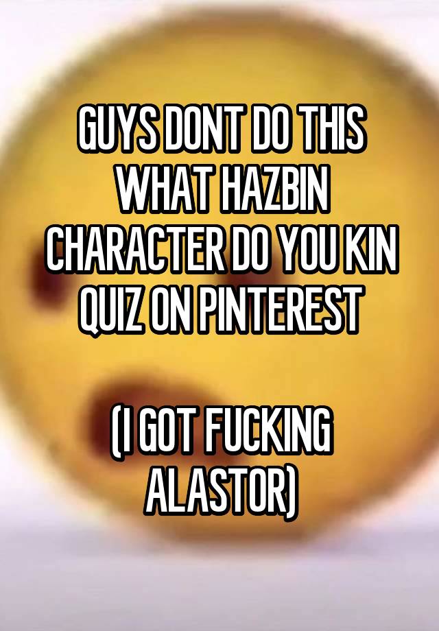 GUYS DONT DO THIS WHAT HAZBIN CHARACTER DO YOU KIN QUIZ ON PINTEREST

(I GOT FUCKING ALASTOR)