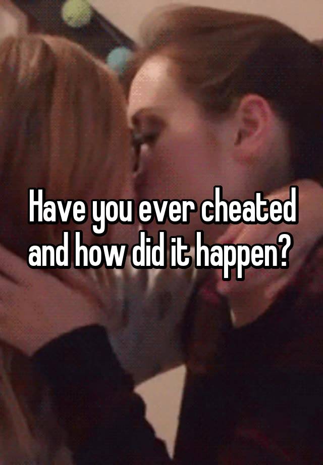 Have you ever cheated and how did it happen? 