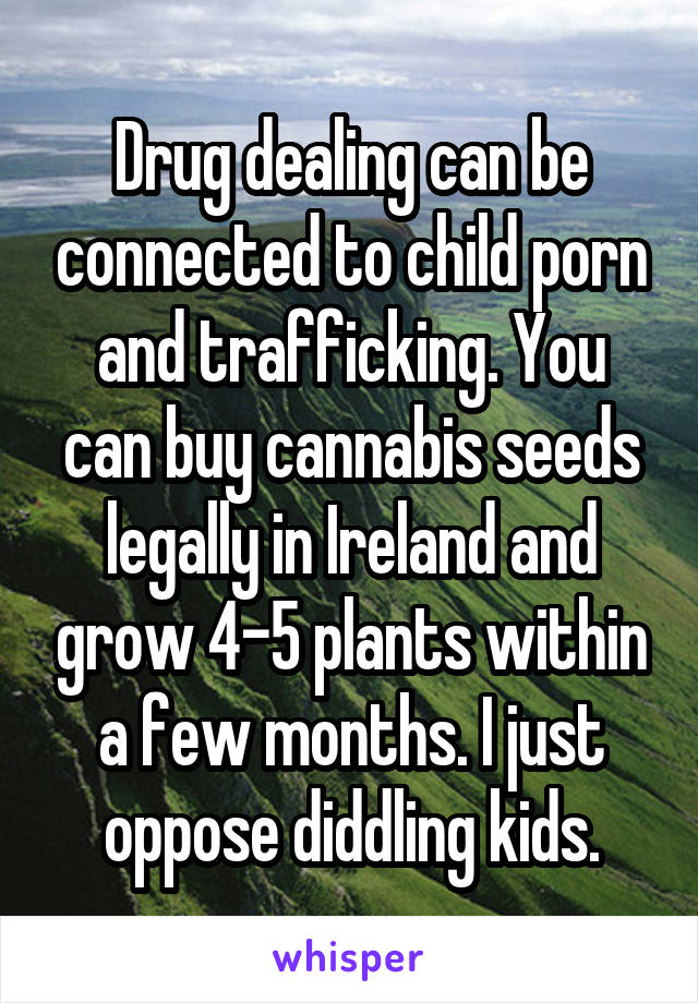 Drug dealing can be connected to child porn and trafficking. You can buy cannabis seeds legally in Ireland and grow 4-5 plants within a few months. I just oppose diddling kids.