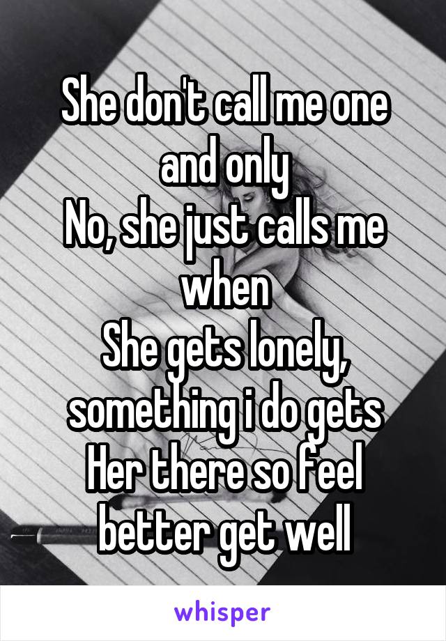 She don't call me one and only
No, she just calls me when
She gets lonely, something i do gets
Her there so feel better get well