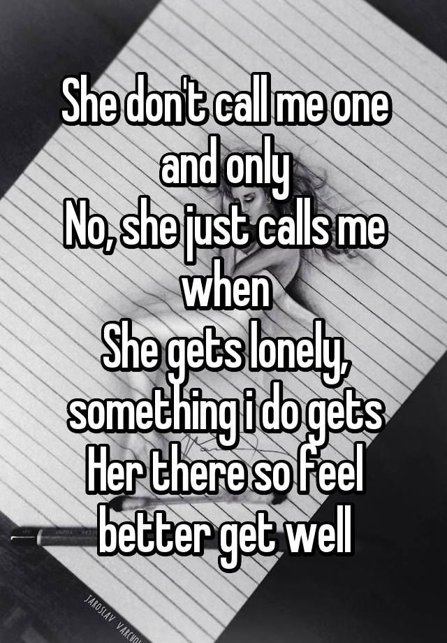 She don't call me one and only
No, she just calls me when
She gets lonely, something i do gets
Her there so feel better get well