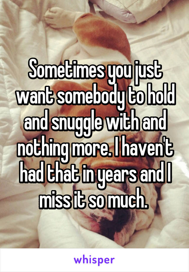 Sometimes you just want somebody to hold and snuggle with and nothing more. I haven't had that in years and I miss it so much. 