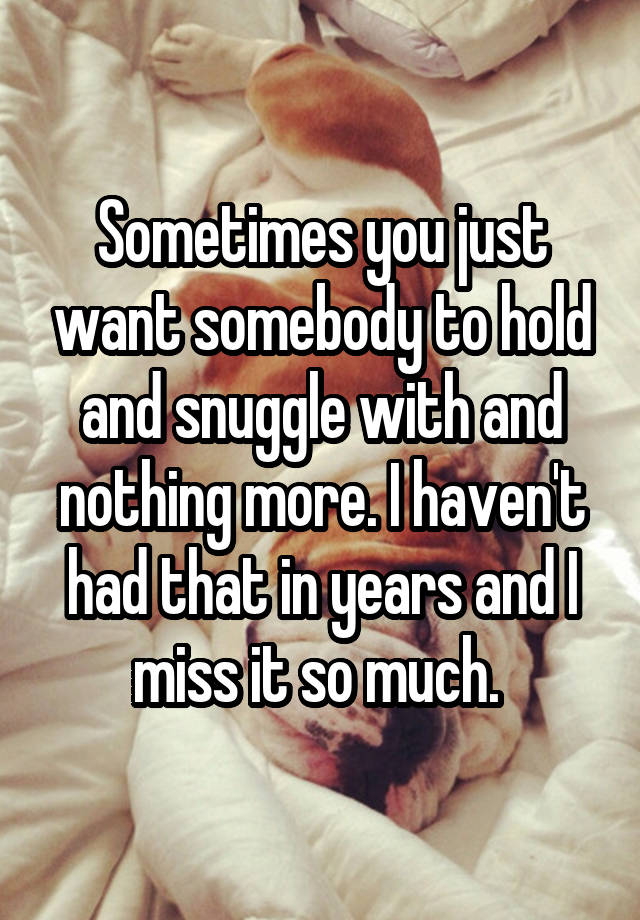 Sometimes you just want somebody to hold and snuggle with and nothing more. I haven't had that in years and I miss it so much. 