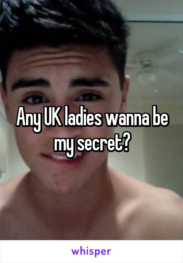 Any UK ladies wanna be my secret?