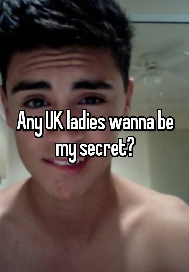 Any UK ladies wanna be my secret?