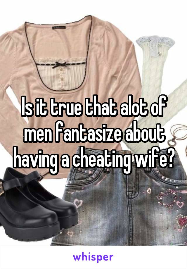 Is it true that alot of men fantasize about having a cheating wife?