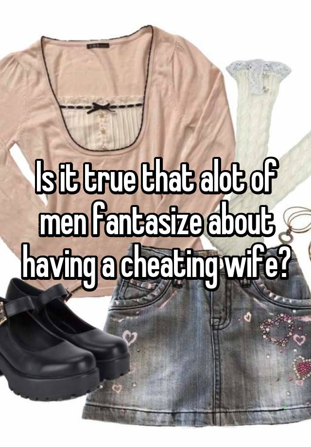 Is it true that alot of men fantasize about having a cheating wife?