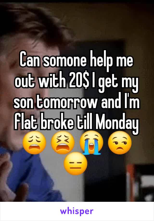 Can somone help me out with 20$ I get my son tomorrow and I'm flat broke till Monday 😩 😫 😭 😒 😑 