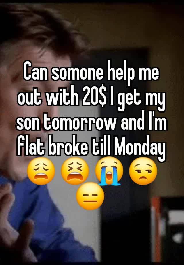 Can somone help me out with 20$ I get my son tomorrow and I'm flat broke till Monday 😩 😫 😭 😒 😑 