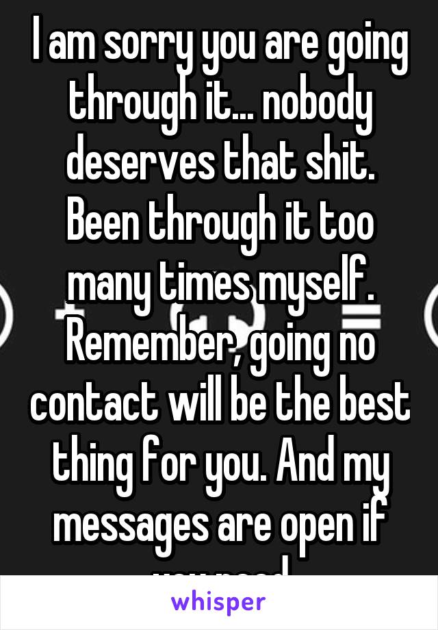 I am sorry you are going through it... nobody deserves that shit. Been through it too many times myself. Remember, going no contact will be the best thing for you. And my messages are open if you need