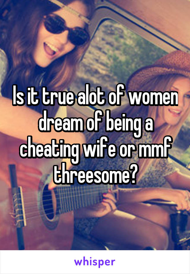 Is it true alot of women dream of being a cheating wife or mmf threesome?