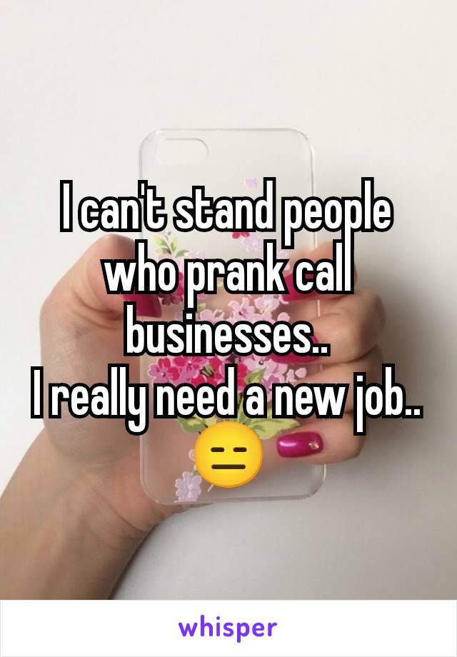 I can't stand people who prank call businesses..
I really need a new job..
😑