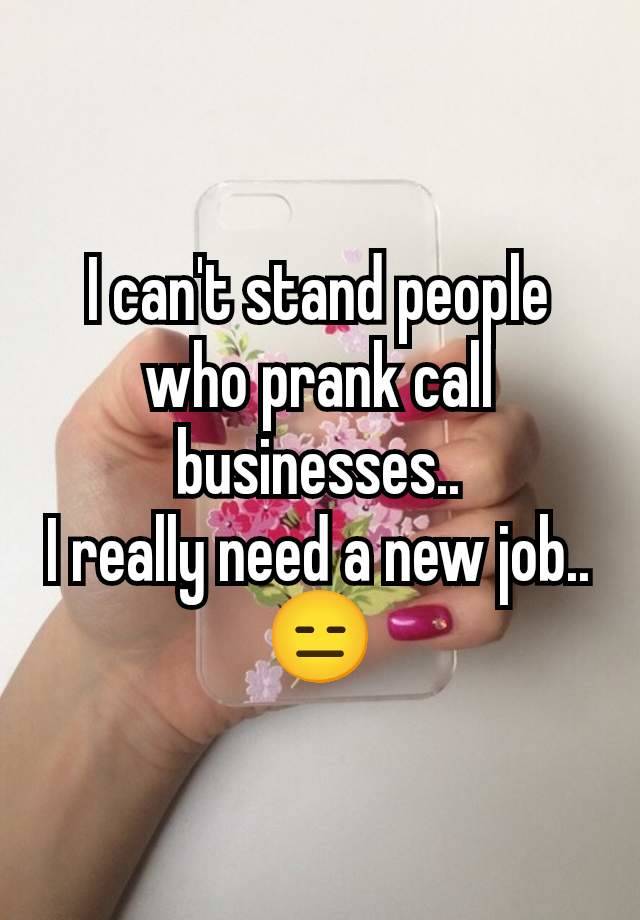 I can't stand people who prank call businesses..
I really need a new job..
😑