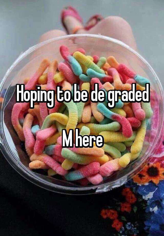 Hoping to be de graded

M here
