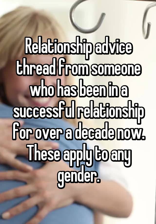 Relationship advice thread from someone who has been in a successful relationship for over a decade now. These apply to any gender.