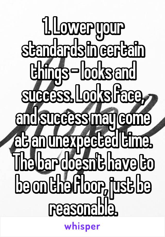 1. Lower your standards in certain things - looks and success. Looks face, and success may come at an unexpected time. The bar doesn't have to be on the floor, just be reasonable.