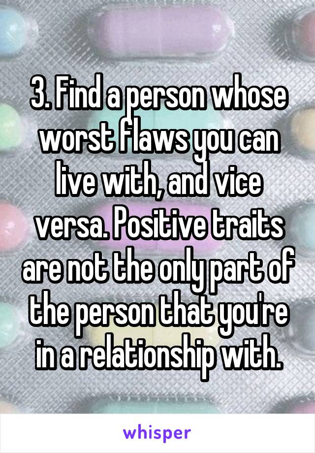 3. Find a person whose worst flaws you can live with, and vice versa. Positive traits are not the only part of the person that you're in a relationship with.