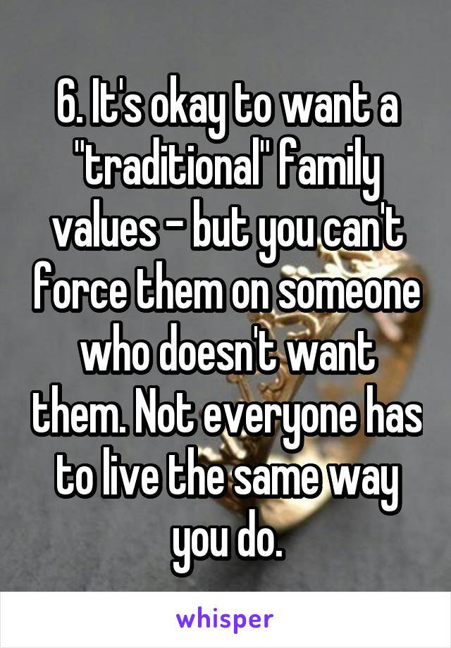 6. It's okay to want a "traditional" family values - but you can't force them on someone who doesn't want them. Not everyone has to live the same way you do.