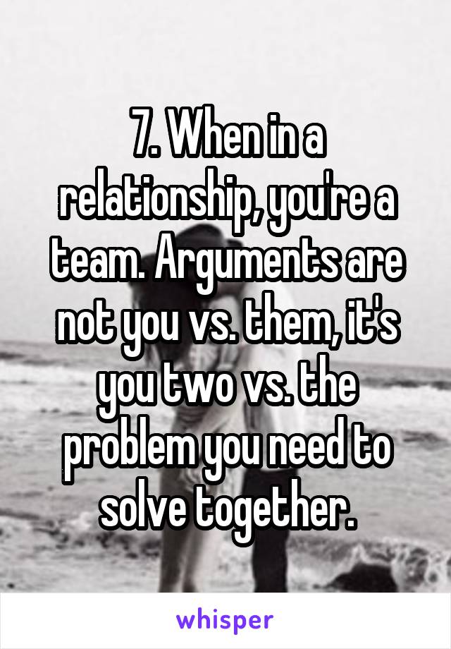 7. When in a relationship, you're a team. Arguments are not you vs. them, it's you two vs. the problem you need to solve together.