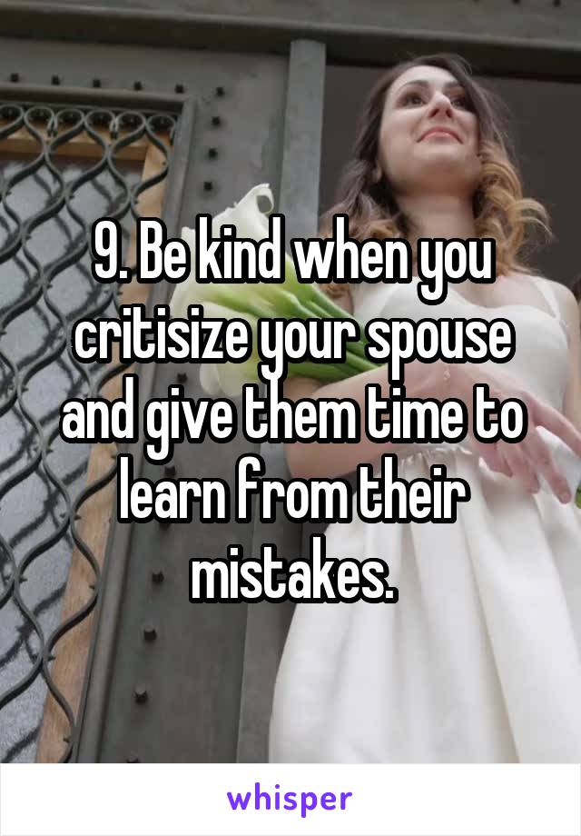 9. Be kind when you critisize your spouse and give them time to learn from their mistakes.