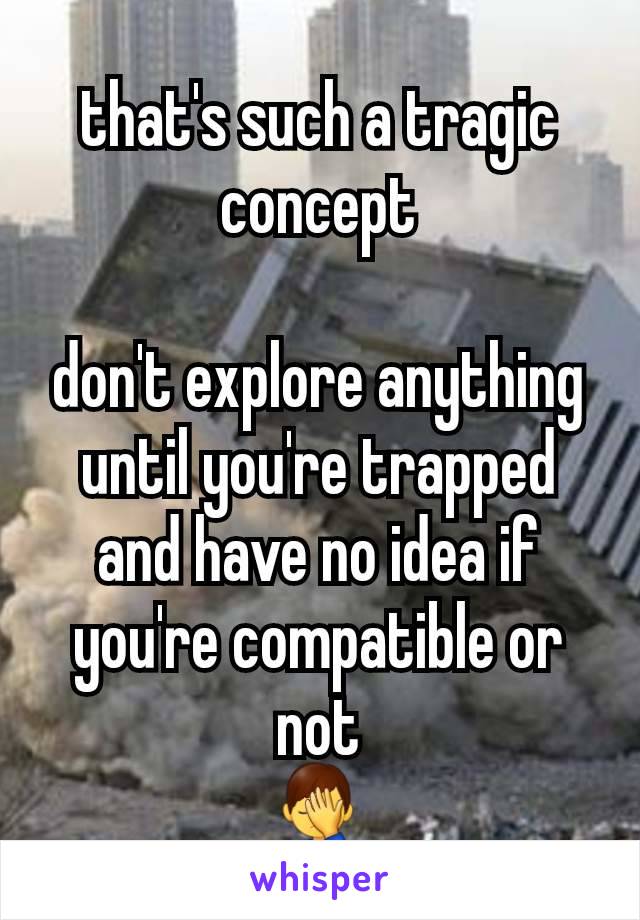 that's such a tragic concept

don't explore anything until you're trapped and have no idea if you're compatible or not
🤦‍♂️