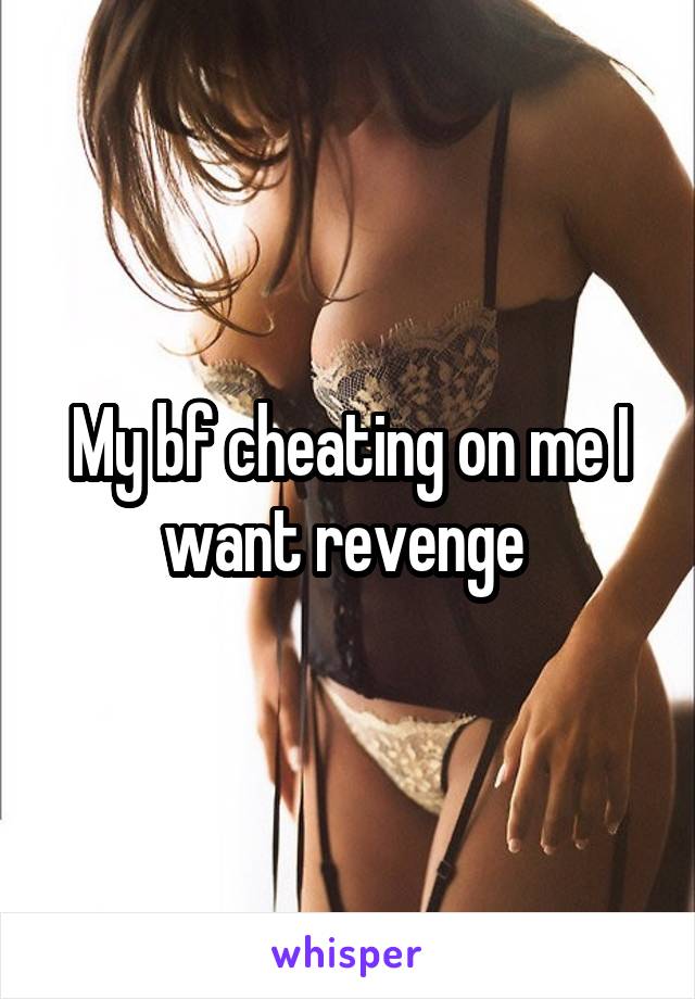 My bf cheating on me I want revenge 