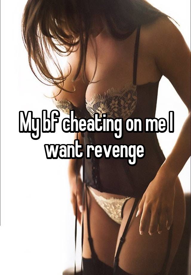 My bf cheating on me I want revenge 