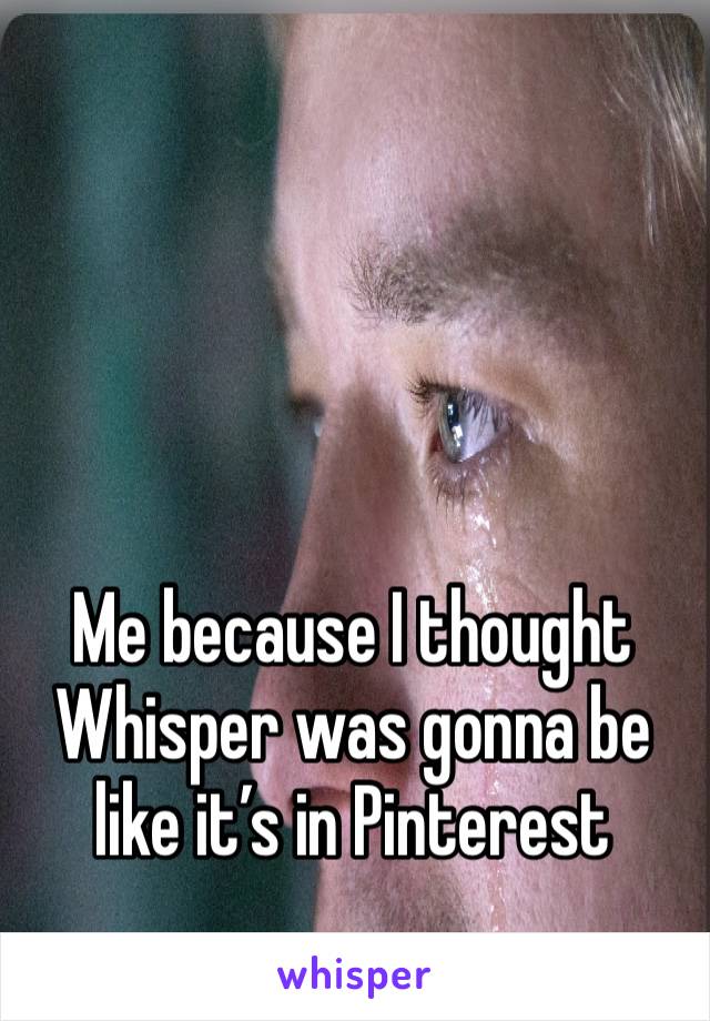 Me because I thought Whisper was gonna be like it’s in Pinterest