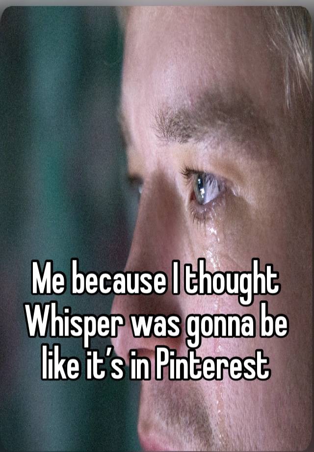 Me because I thought Whisper was gonna be like it’s in Pinterest