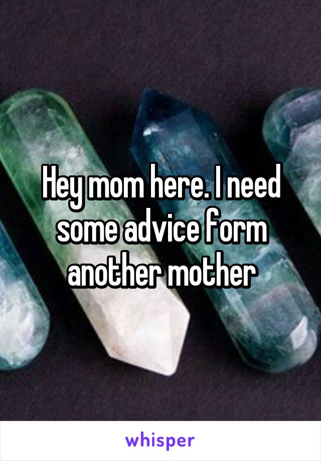 Hey mom here. I need some advice form another mother