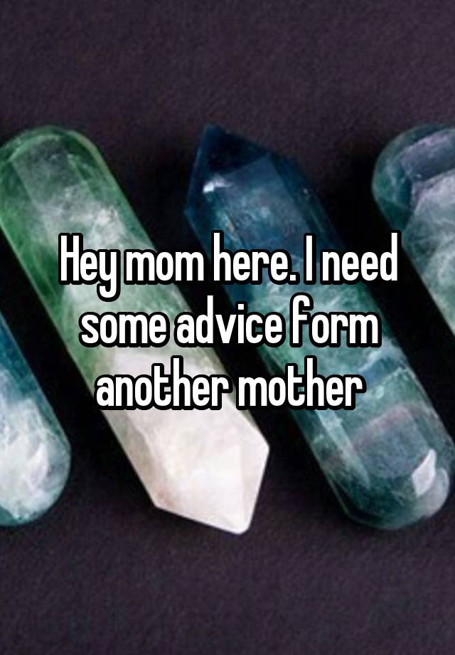 Hey mom here. I need some advice form another mother