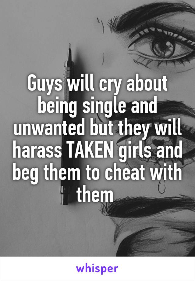 Guys will cry about being single and unwanted but they will harass TAKEN girls and beg them to cheat with them 