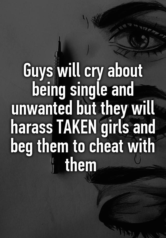 Guys will cry about being single and unwanted but they will harass TAKEN girls and beg them to cheat with them 