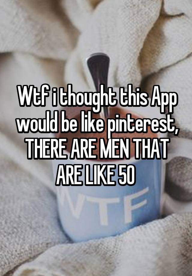 Wtf i thought this App would be like pinterest, THERE ARE MEN THAT ARE LIKE 50 