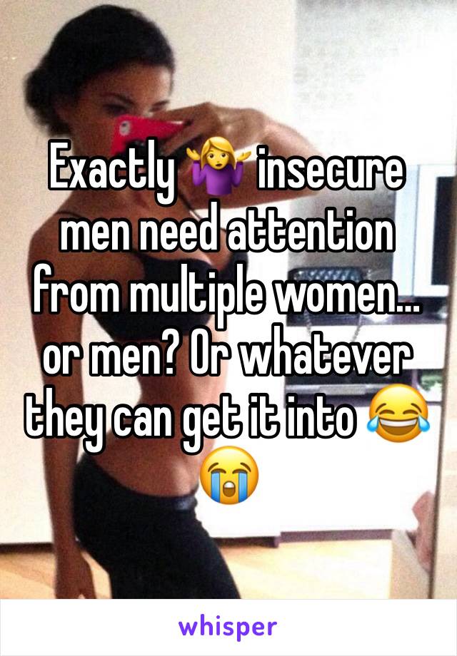 Exactly 🤷‍♀️ insecure men need attention from multiple women… or men? Or whatever they can get it into 😂😭