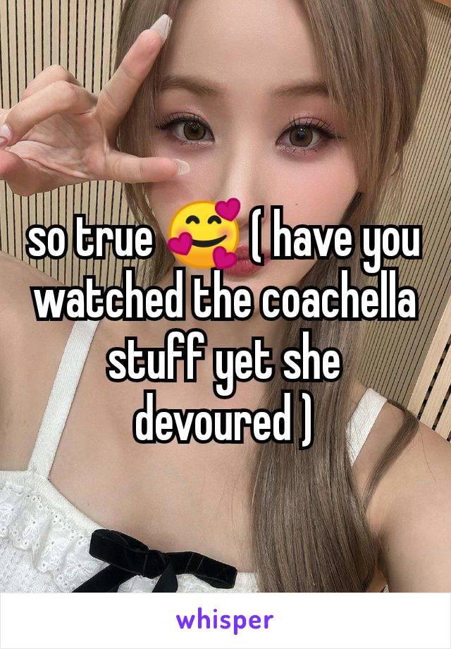 so true 🥰 ( have you watched the coachella stuff yet she devoured )