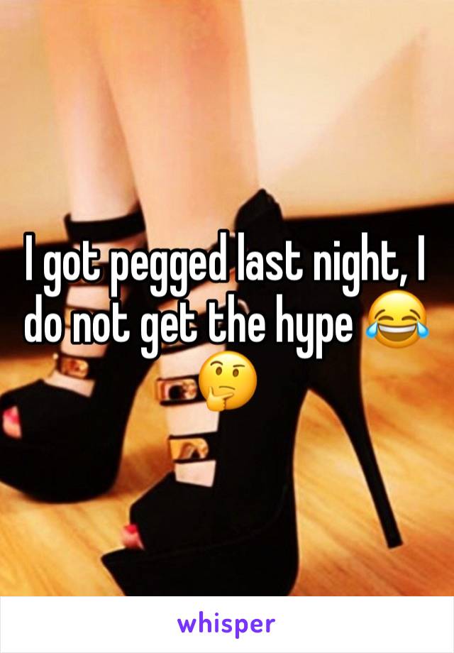 I got pegged last night, I do not get the hype 😂🤔