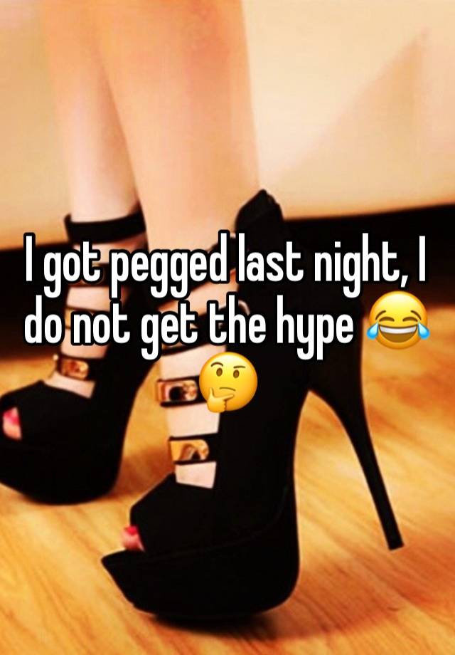 I got pegged last night, I do not get the hype 😂🤔