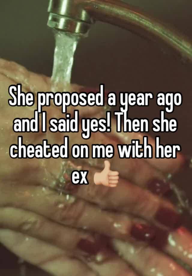 She proposed a year ago and I said yes! Then she cheated on me with her ex 👍🏼 