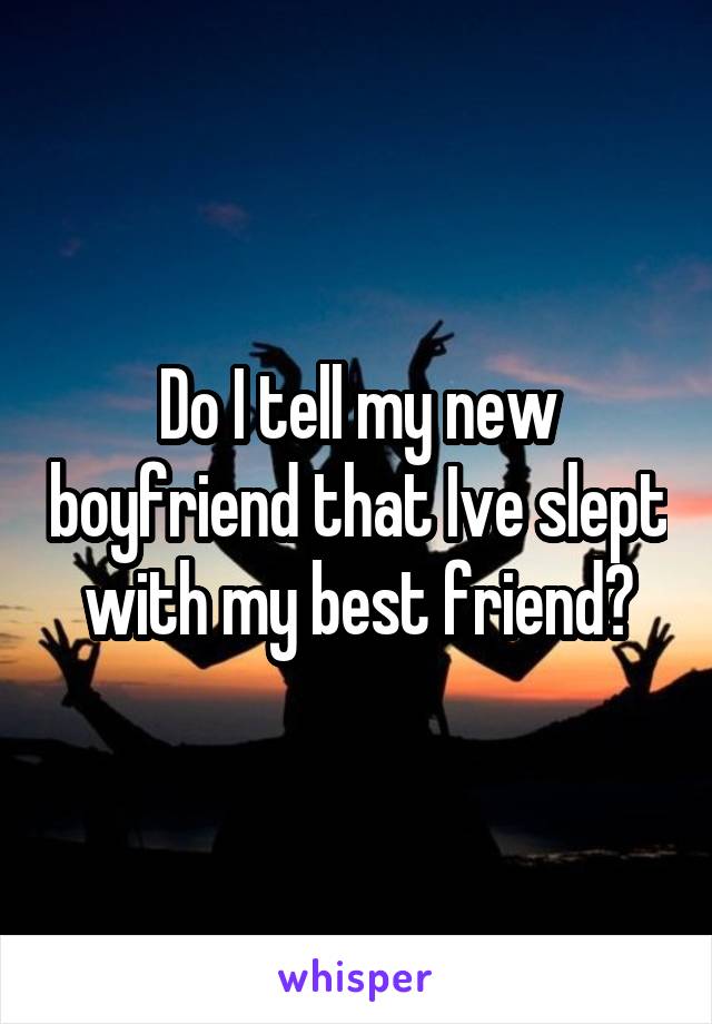 Do I tell my new boyfriend that Ive slept with my best friend?