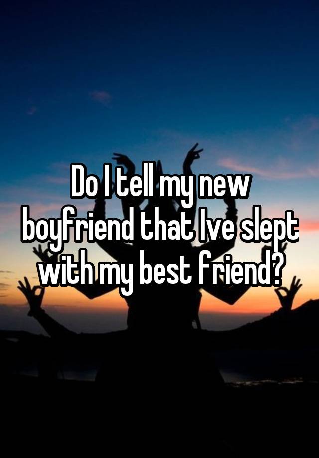 Do I tell my new boyfriend that Ive slept with my best friend?