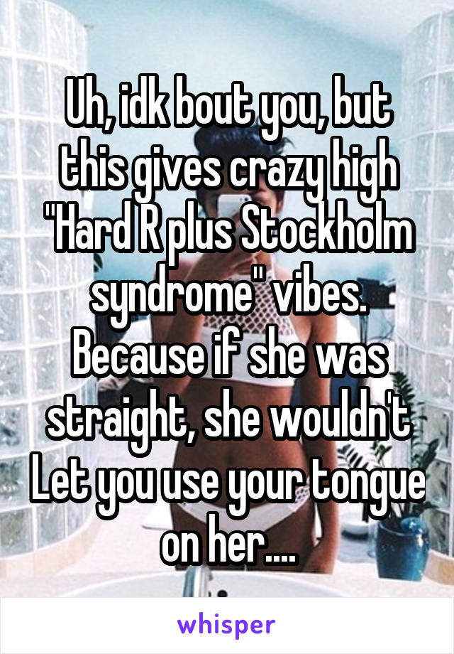 Uh, idk bout you, but this gives crazy high "Hard R plus Stockholm syndrome" vibes. Because if she was straight, she wouldn't Let you use your tongue on her....