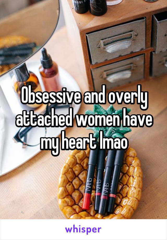 Obsessive and overly attached women have my heart lmao