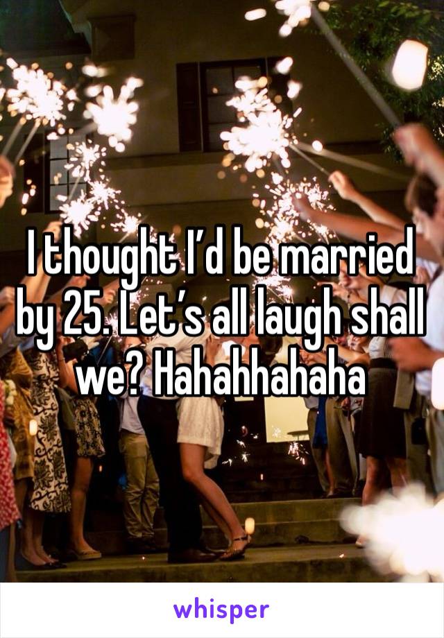 I thought I’d be married by 25. Let’s all laugh shall we? Hahahhahaha