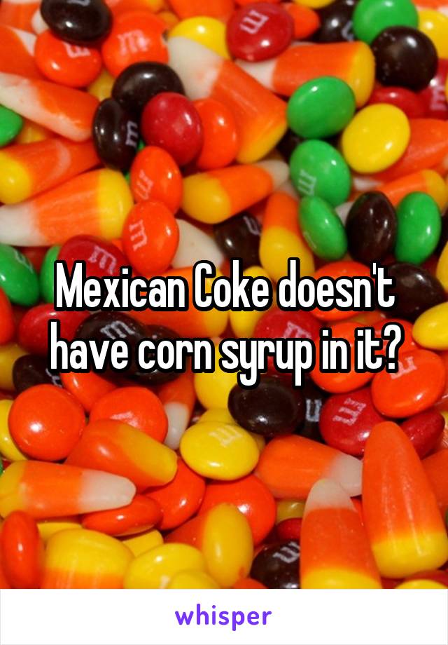 Mexican Coke doesn't have corn syrup in it?