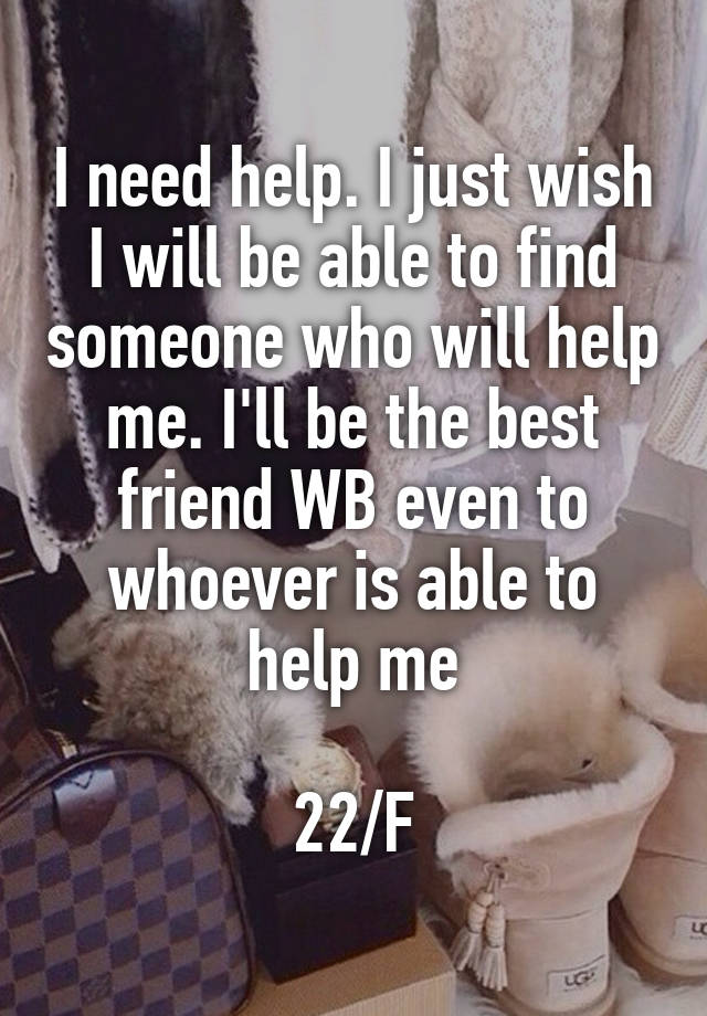 I need help. I just wish I will be able to find someone who will help me. I'll be the best friend WB even to whoever is able to help me

22/F