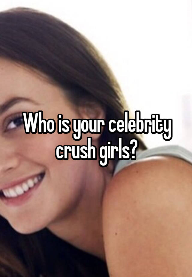 Who is your celebrity crush girls?