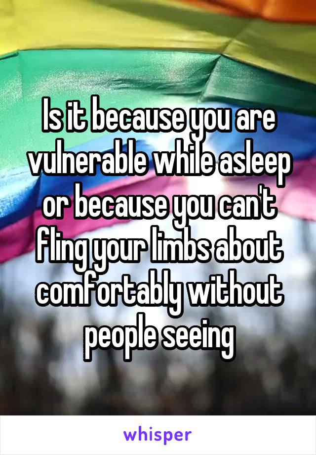 Is it because you are vulnerable while asleep or because you can't fling your limbs about comfortably without people seeing