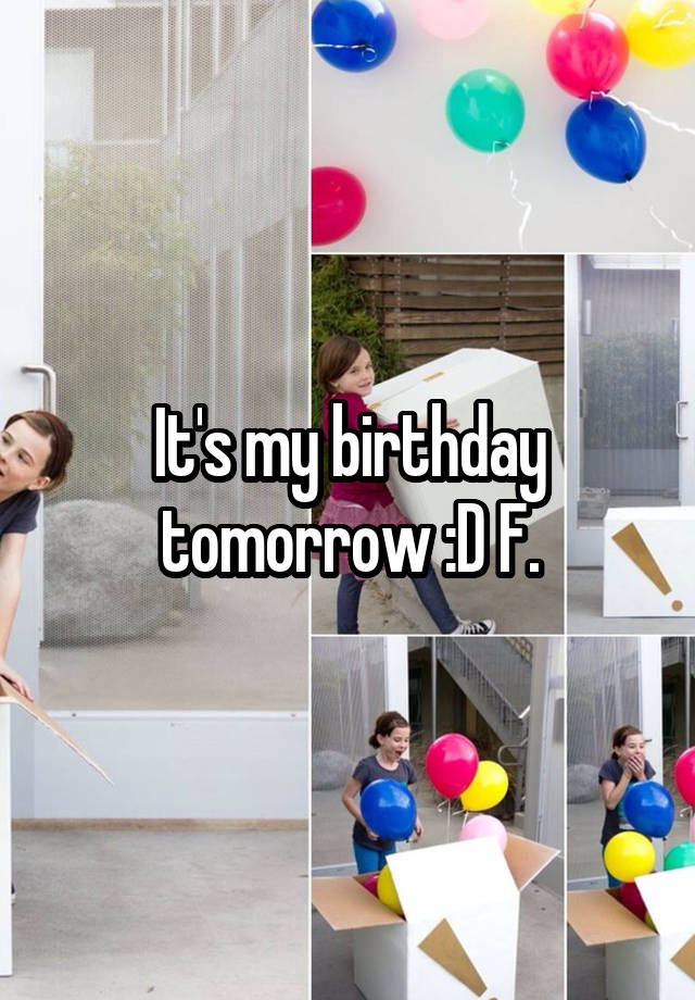 It's my birthday tomorrow :D F.