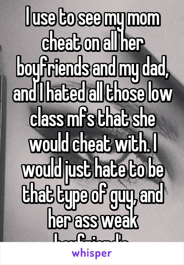 I use to see my mom cheat on all her boyfriends and my dad, and I hated all those low class mfs that she would cheat with. I would just hate to be that type of guy, and her ass weak boyfriend's.